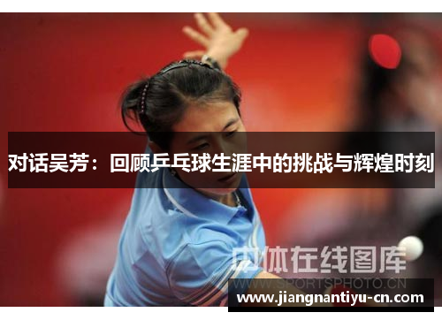 对话吴芳：回顾乒乓球生涯中的挑战与辉煌时刻