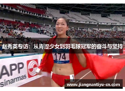 赵秀英专访：从青涩少女到羽毛球冠军的奋斗与坚持