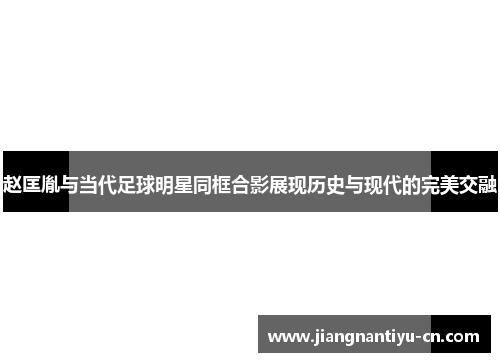 赵匡胤与当代足球明星同框合影展现历史与现代的完美交融