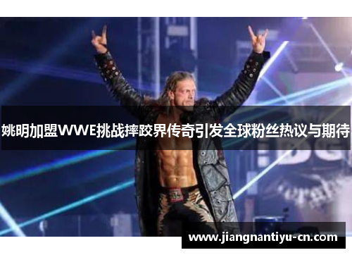 姚明加盟WWE挑战摔跤界传奇引发全球粉丝热议与期待