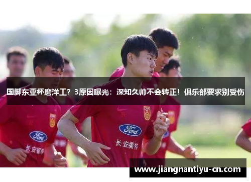 国脚东亚杯磨洋工？3原因曝光：深知久帅不会转正！俱乐部要求别受伤