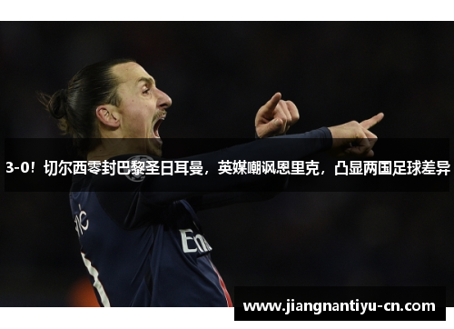 3-0！切尔西零封巴黎圣日耳曼，英媒嘲讽恩里克，凸显两国足球差异