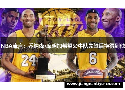 NBA流言：乔纳森·库明加希望公牛队先签后换得到他