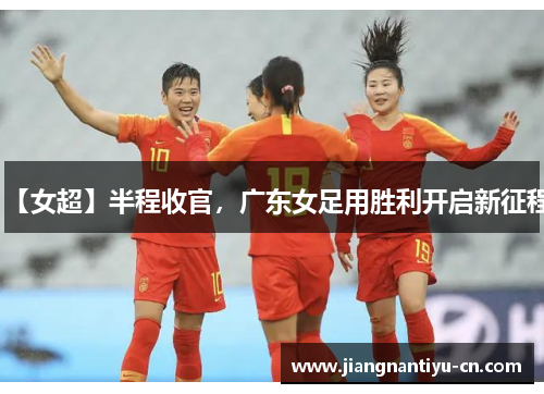 【女超】半程收官，广东女足用胜利开启新征程