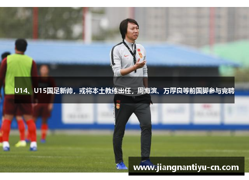 U14、U15国足新帅，或将本土教练出任，周海滨、万厚良等前国脚参与竞聘