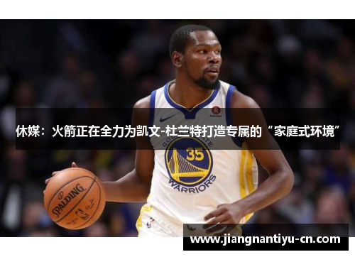休媒：火箭正在全力为凯文-杜兰特打造专属的“家庭式环境”