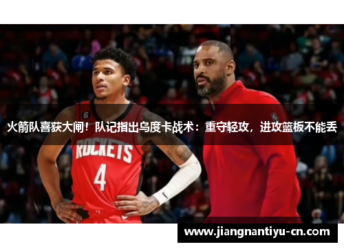 火箭队喜获大闸！队记指出乌度卡战术：重守轻攻，进攻篮板不能丢