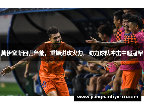 莫伊塞斯回归鲁能，重振进攻火力，助力球队冲击中超冠军