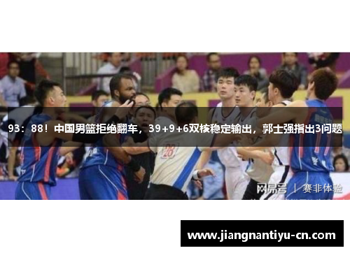 93：88！中国男篮拒绝翻车，39+9+6双核稳定输出，郭士强指出3问题